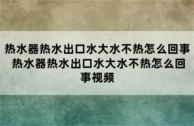 热水器热水出口水大水不热怎么回事 热水器热水出口水大水不热怎么回事视频